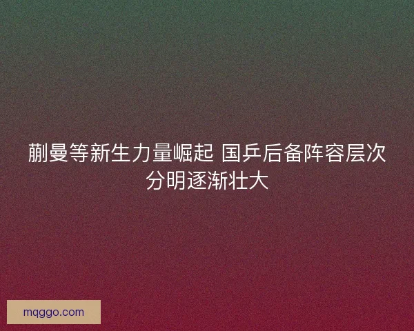 蒯曼等新生力量崛起 国乒后备阵容层次分明逐渐壮大