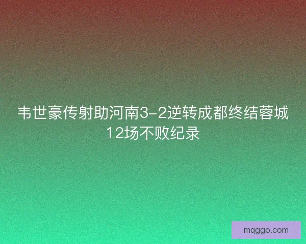 韦世豪传射助河南3-2逆转成都终结蓉城12场不败纪录