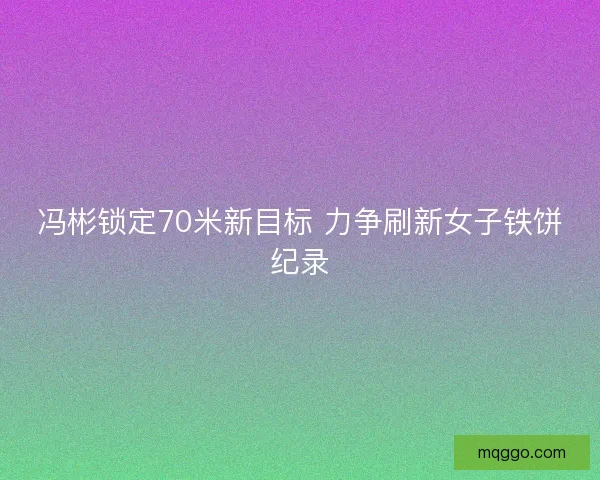 冯彬锁定70米新目标 力争刷新女子铁饼纪录