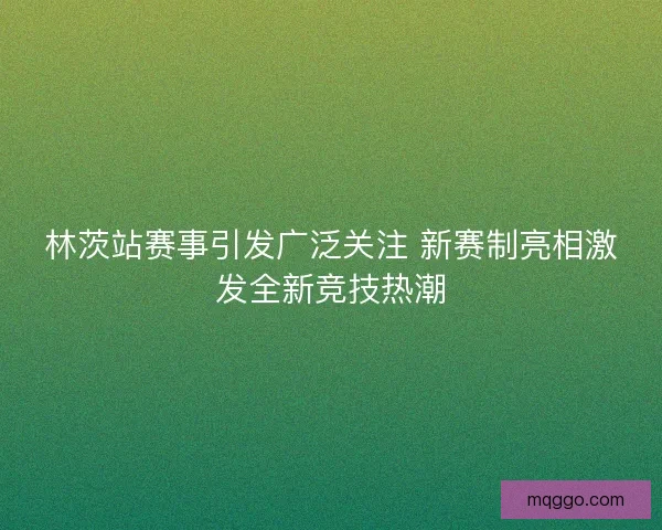 林茨站赛事引发广泛关注 新赛制亮相激发全新竞技热潮