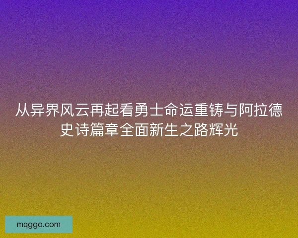从异界风云再起看勇士命运重铸与阿拉德史诗篇章全面新生之路辉光