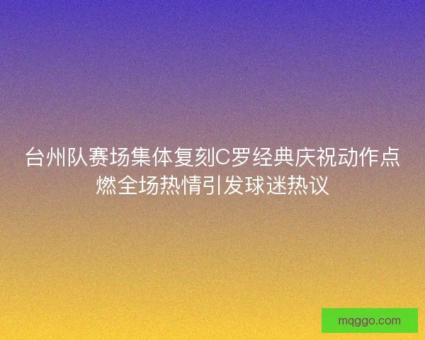 台州队赛场集体复刻C罗经典庆祝动作点燃全场热情引发球迷热议