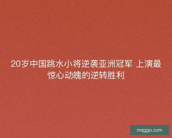 20岁中国跳水小将逆袭亚洲冠军 上演最惊心动魄的逆转胜利